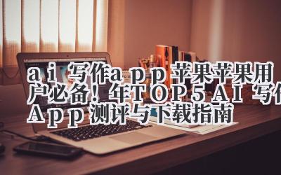 ai 写作 app 苹果 苹果用户必备！2024 年 TOP5 AI 写作 App 测评与下载指南