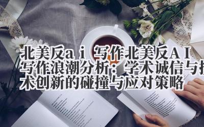 北美反 ai 写作 北美反 AI 写作浪潮分析：学术诚信与技术创新的碰撞与应对策略