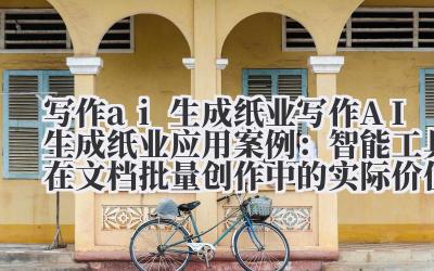 写作 ai 生成纸业 写作 AI 生成纸业应用案例：智能工具在文档批量创作中的实际价值