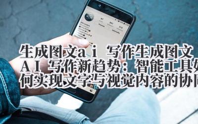 生成图文 ai 写作 生成图文 AI 写作新趋势：智能工具如何实现文字与视觉内容的协同创作？