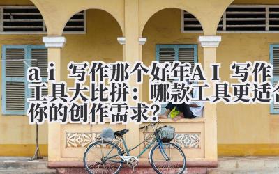 ai 写作那个好 2024 年 AI 写作工具大比拼：哪款工具更适合你的创作需求？