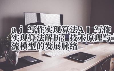 ai 写作实现算法 AI 写作实现算法解析：技术原理与主流模型的发展脉络