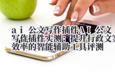 ai 公文写作插件 AI 公文写作插件实测：提升行政文案效率的智能辅助工具评测