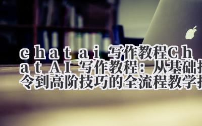 chat ai 写作教程 Chat AI 写作教程：从基础指令到高阶技巧的全流程教学指南