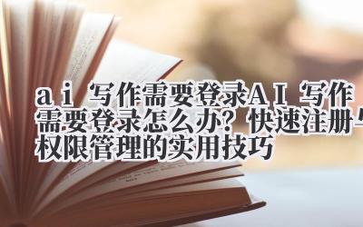 ai 写作需要登录 AI 写作需要登录怎么办？快速注册与权限管理的实用技巧