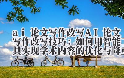 ai 论文写作改写 AI 论文写作改写技巧：如何用智能工具实现学术内容的优化与降重？