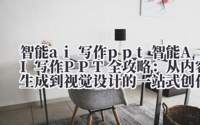 智能 ai 写作 ppt 智能 AI 写作 PPT 全攻略：从内容生成到视觉设计的一站式创作解决方案