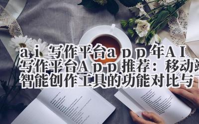 ai 写作平台 app 2024 年 AI 写作平台 App 推荐：移动端智能创作工具的功能对比与下载指南