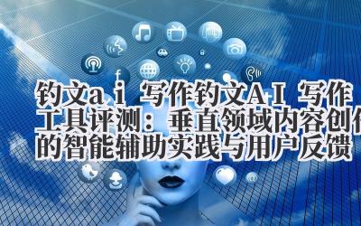 钓文 ai 写作 钓文 AI 写作工具评测：垂直领域内容创作的智能辅助实践与用户反馈