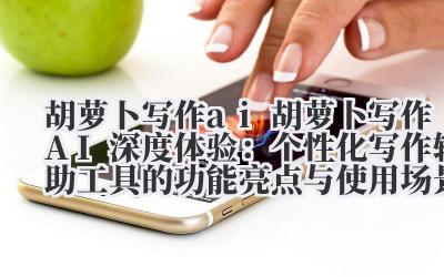 胡萝卜写作 ai 胡萝卜写作 AI 深度体验：个性化写作辅助工具的功能亮点与使用场景解析