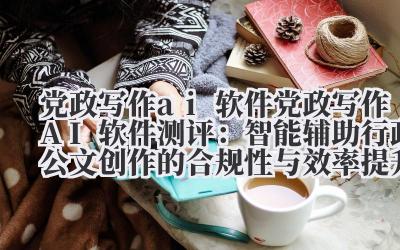 党政写作 AI 软件测评:智能辅助行政公文创作的合规性与效率提升方案