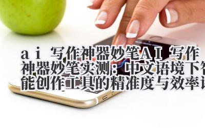 ai 写作神器妙笔 AI 写作神器妙笔实测：中文语境下智能创作工具的精准度与效率评测