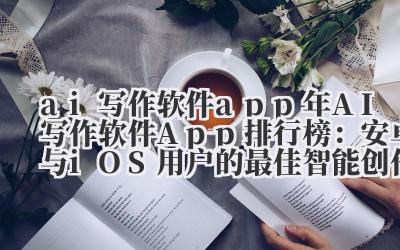 ai 写作软件 app 2024 年 AI 写作软件 App 排行榜：安卓与 iOS 用户的最佳智能创作工具选择