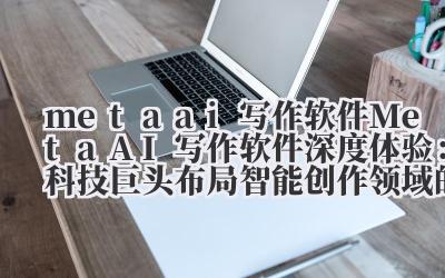 meta ai 写作软件 Meta AI 写作软件深度体验：科技巨头布局智能创作领域的最新成果实测