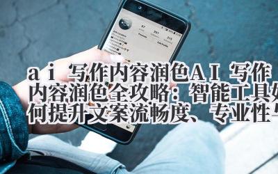 ai 写作内容润色 AI 写作内容润色全攻略：智能工具如何提升文案流畅度、专业性与感染力？