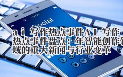 ai 写作热点事件 AI 写作热点事件盘点：2024 年智能创作领域的重大新闻与行业变革