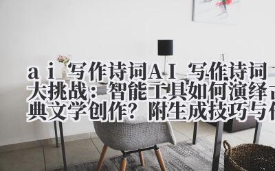 ai 写作诗词 AI 写作诗词大挑战：智能工具如何演绎古典文学创作？附生成技巧与作品赏析