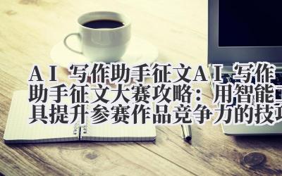 AI 写作助手征文 AI 写作助手征文大赛攻略：用智能工具提升参赛作品竞争力的技巧与案例