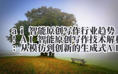 ai 智能原创写作 行业趋势！AI 智能原创写作技术解析：从模仿到创新的生成式 AI 进化