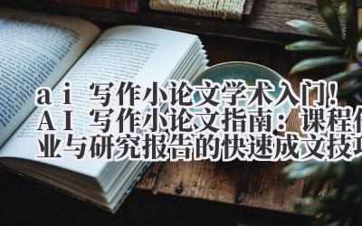 ai 写作小论文 学术入门！AI 写作小论文指南：课程作业与研究报告的快速成文技巧