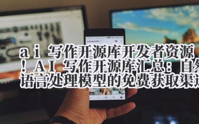 AI 写作开源库 开发者资源！AI 写作开源库汇总：自然语言处理模型的免费获取渠道