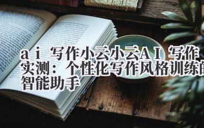ai 写作小云 小云 AI 写作实测：个性化写作风格训练的智能助手
