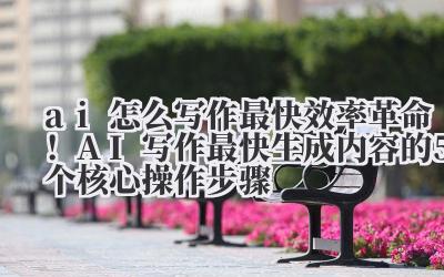 ai 怎么写作最快 效率革命！AI 写作最快生成内容的 5 个核心操作步骤