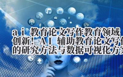ai 教育论文写作 教育领域创新！AI 辅助教育论文写作的研究方法与数据可视化方案