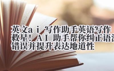 英文 ai 写作助手 英语写作救星！AI 助手帮你纠正语法错误并提升表达地道性