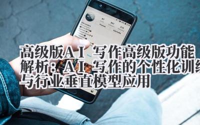 高级版 AI 写作 高级版功能解析：AI 写作的个性化训练与行业垂直模型应用