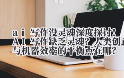 ai 写作没灵魂 深度探讨！AI 写作缺乏灵魂？人类创意与机器效率的平衡点在哪？