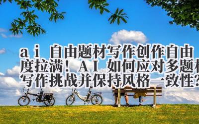 ai 自由题材写作 创作自由度拉满！AI 如何应对多题材写作挑战并保持风格一致性？