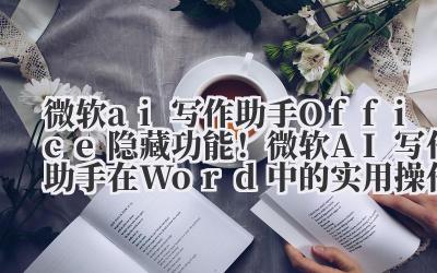 微软 ai 写作助手 Office 隐藏功能!微软 AI 写作助手在 Word 中的实用操作指南