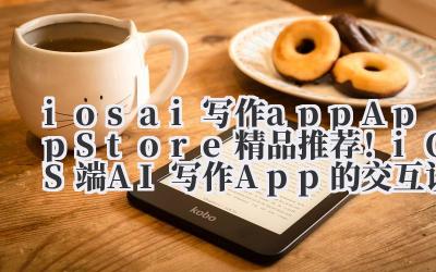 ios ai 写作 app App Store 精品推荐！iOS 端 AI 写作 App 的交互设计与功能实测