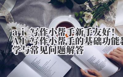 ai 写作小帮手 新手友好！AI 写作小帮手的基础功能教学与常见问题解答