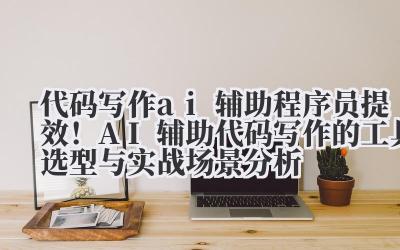 代码写作 ai 辅助 程序员提效！AI 辅助代码写作的工具选型与实战场景分析
