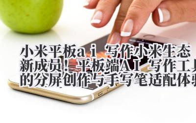 小米平板 ai 写作 小米生态新成员！平板端 AI 写作工具的分屏创作与手写笔适配体验