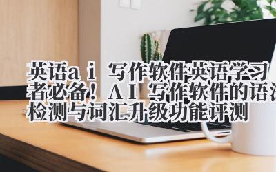 英语 ai 写作软件 英语学习者必备！AI 写作软件的语法检测与词汇升级功能评测