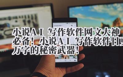 小说 AI 写作软件 网文大神必备！小说 AI 写作软件日更万字的秘密武器！