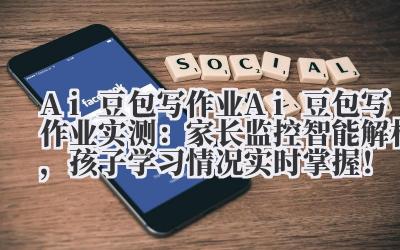 Ai 豆包写作业 Ai 豆包写作业实测：家长监控 + 智能解析，孩子学习情况实时掌握！