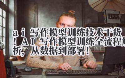 ai 写作模型训练 技术干货！AI 写作模型训练全流程解析，从数据到部署！