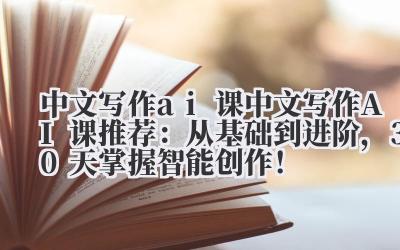 中文写作 AI 课 中文写作 AI 课推荐：从基础到进阶，30 天掌握智能创作！