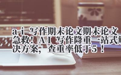 ai 写作期末论文 期末论文急救!AI 写作 + 降重一站式解决方案,查重率低于 5%!
