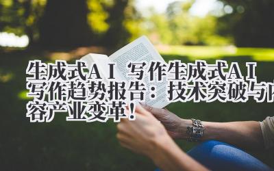 生成式 AI 写作 生成式 AI 写作趋势报告：技术突破与内容产业变革！