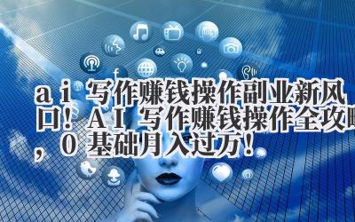 ai 写作赚钱操作 副业新风口！AI 写作赚钱操作全攻略，0 基础月入过万！