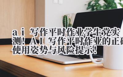 ai 写作平时作业 学生党实测！AI 写作平时作业的正确使用姿势与风险提示！