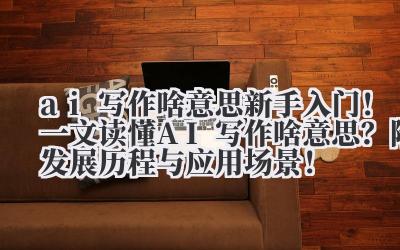ai 写作啥意思 新手入门！一文读懂 AI 写作啥意思？附发展历程与应用场景！