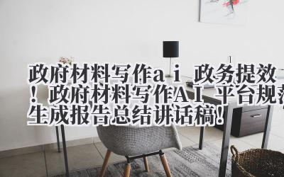 政府材料写作 ai 政务提效!政府材料写作 AI 平台规范生成报告 / 总结 / 讲话稿!