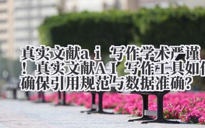 真实文献 ai 写作 学术严谨!真实文献 AI 写作工具如何确保引用规范与数据准确?