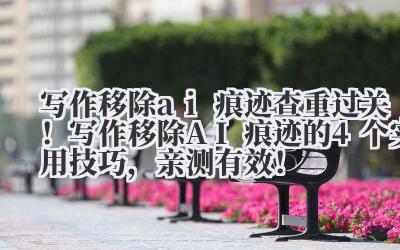 写作移除 ai 痕迹 查重过关！写作移除 AI 痕迹的 4 个实用技巧，亲测有效！